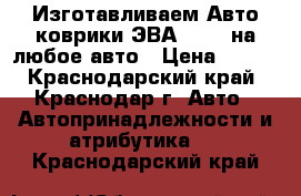 Изготавливаем Авто коврики ЭВА (EVA) на любое авто › Цена ­ 700 - Краснодарский край, Краснодар г. Авто » Автопринадлежности и атрибутика   . Краснодарский край